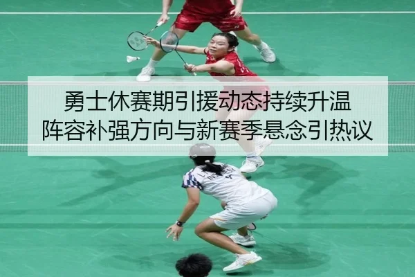 勇士休赛期引援动态持续升温 阵容补强方向与新赛季悬念引热议