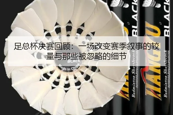 足总杯决赛回顾：一场改变赛季叙事的较量与那些被忽略的细节